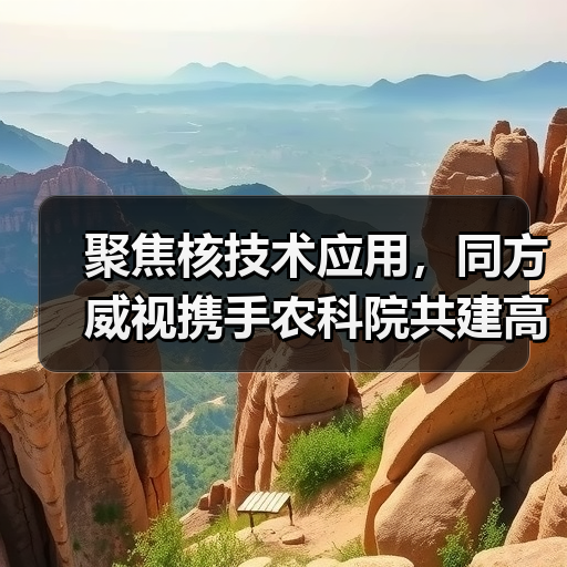 聚焦核技术应用,同方威视携手农科院共建高能电子农业应用产业研究院(图3) 聚焦核技术应用,同方威视携手农科院共建高能电子农业应用产业研究院(图3)
