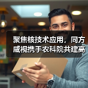 聚焦核技术应用,同方威视携手农科院共建高能电子农业应用产业研究院(图1) 聚焦核技术应用,同方威视携手农科院共建高能电子农业应用产业研究院(图1)