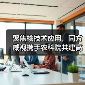 聚焦核技术应用,同方威视携手农科院共建高能电子农业应用产业研究院(图4) 聚焦核技术应用,同方威视携手农科院共建高能电子农业应用产业研究院(图4)