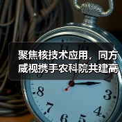 聚焦核技术应用,同方威视携手农科院共建高能电子农业应用产业研究院(图1) 聚焦核技术应用,同方威视携手农科院共建高能电子农业应用产业研究院(图1)
