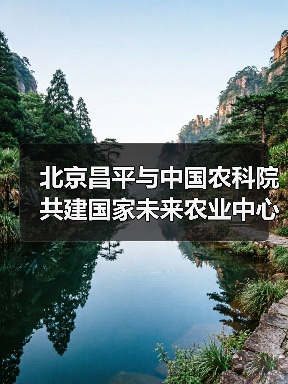 北京昌平与中国农科院共建国家未来农业中心(图1) 北京昌平与中国农科院共建国家未来农业中心(图1)