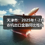 天津市:2025年1-2月农机出口金额同比增长88%(图2) 天津市:2025年1-2月农机出口金额同比增长88%(图2)