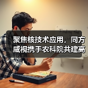 聚焦核技术应用，同方威视携手农科院共建高能电子农业应用产业研究院（图1）