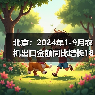 北京:2024年1-9月农机出口金额同比增长187.39%(图3) 北京:2024年1-9月农机出口金额同比增长187.39%(图3)