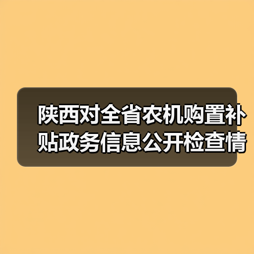 陕西对全省农机购置补贴政务信息公开检查情况进行了通报(图2) 陕西对全省农机购置补贴政务信息公开检查情况进行了通报(图2)