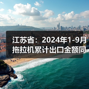 江苏省:2024年1-9月拖拉机累计出口金额同比下降22.9%(图3) 江苏省:2024年1-9月拖拉机累计出口金额同比下降22.9%(图3)