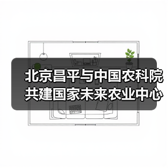 北京昌平与中国农科院共建国家未来农业中心(图4) 北京昌平与中国农科院共建国家未来农业中心(图4)