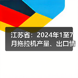 江苏省:2024年1至7月拖拉机产量、出口情况及报废更新补贴最新消息(图2) 江苏省:2024年1至7月拖拉机产量、出口情况及报废更新补贴最新消息(图2)