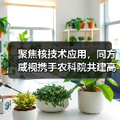 聚焦核技术应用,同方威视携手农科院共建高能电子农业应用产业研究院(图1) 聚焦核技术应用,同方威视携手农科院共建高能电子农业应用产业研究院(图1)
