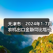 天津市:2024年1-7月农机出口金额同比增长4.61%(图4) 天津市:2024年1-7月农机出口金额同比增长4.61%(图4)