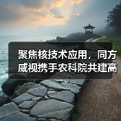 聚焦核技术应用,同方威视携手农科院共建高能电子农业应用产业研究院(图1) 聚焦核技术应用,同方威视携手农科院共建高能电子农业应用产业研究院(图1)