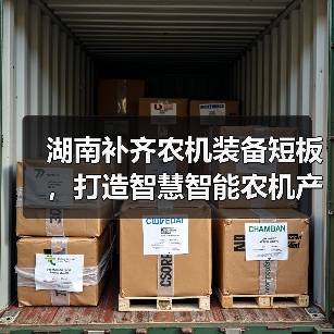 湖南补齐农机装备短板,打造智慧智能农机产业链发展高地(图4) 湖南补齐农机装备短板,打造智慧智能农机产业链发展高地(图4)